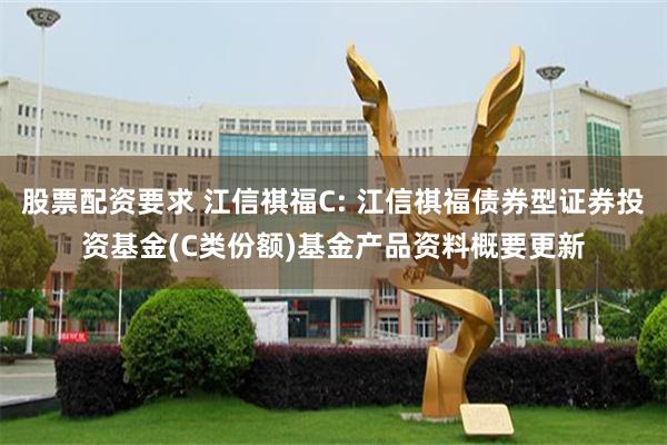 股票配资要求 江信祺福C: 江信祺福债券型证券投资基金(C类份额)基金产品资料概要更新
