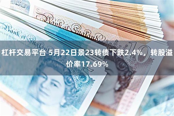 杠杆交易平台 5月22日景23转债下跌2.4%，转股溢价率17.69%