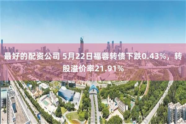 最好的配资公司 5月22日福蓉转债下跌0.43%，转股溢价率21.91%