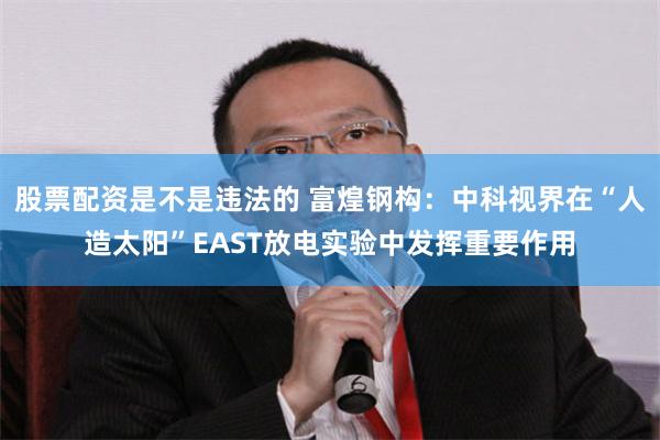 股票配资是不是违法的 富煌钢构：中科视界在“人造太阳”EAST放电实验中发挥重要作用