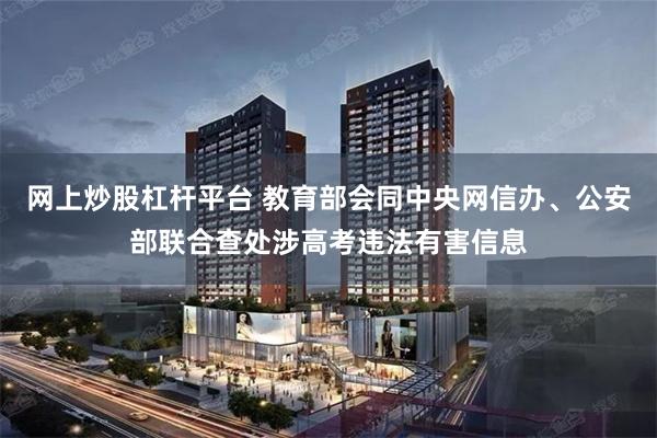 网上炒股杠杆平台 教育部会同中央网信办、公安部联合查处涉高考违法有害信息