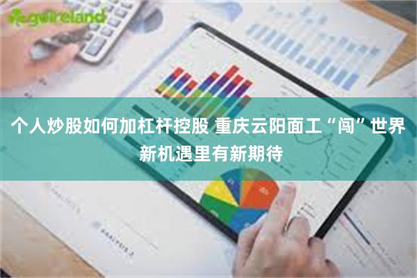 个人炒股如何加杠杆控股 重庆云阳面工“闯”世界 新机遇里有新期待