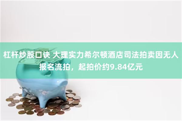杠杆炒股口诀 大理实力希尔顿酒店司法拍卖因无人报名流拍，起拍价约9.84亿元