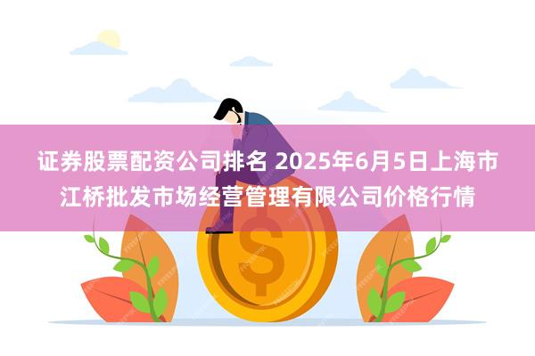 证券股票配资公司排名 2025年6月5日上海市江桥批发市场经营管理有限公司价格行情