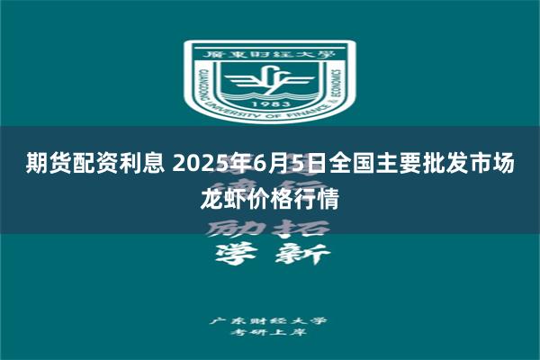 期货配资利息 2025年6月5日全国主要批发市场龙虾价格行情