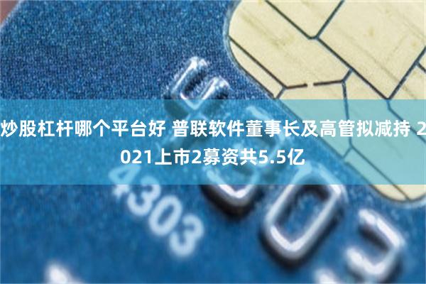炒股杠杆哪个平台好 普联软件董事长及高管拟减持 2021上市2募资共5.5亿