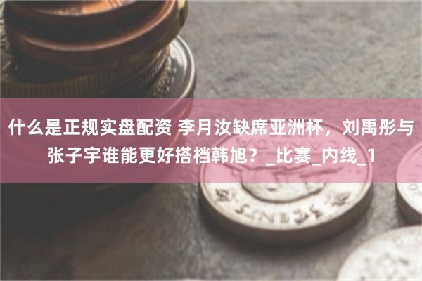 什么是正规实盘配资 李月汝缺席亚洲杯，刘禹彤与张子宇谁能更好搭档韩旭？_比赛_内线_1