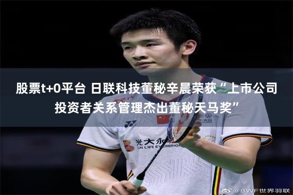 股票t+0平台 日联科技董秘辛晨荣获“上市公司投资者关系管理杰出董秘天马奖”