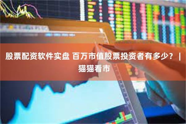 股票配资软件实盘 百万市值股票投资者有多少？ | 猫猫看市
