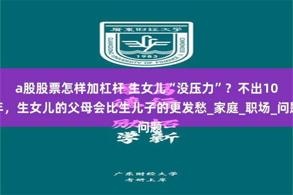a股股票怎样加杠杆 生女儿“没压力”？不出10年，生女儿的父母会比生儿子的更发愁_家庭_职场_问题