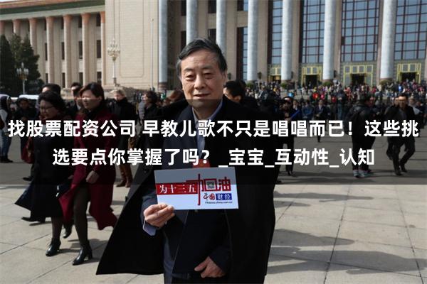 找股票配资公司 早教儿歌不只是唱唱而已！这些挑选要点你掌握了吗？_宝宝_互动性_认知