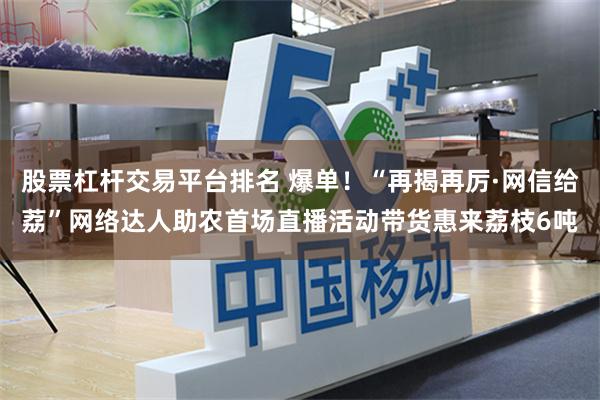 股票杠杆交易平台排名 爆单！“再揭再厉·网信给荔”网络达人助农首场直播活动带货惠来荔枝6吨