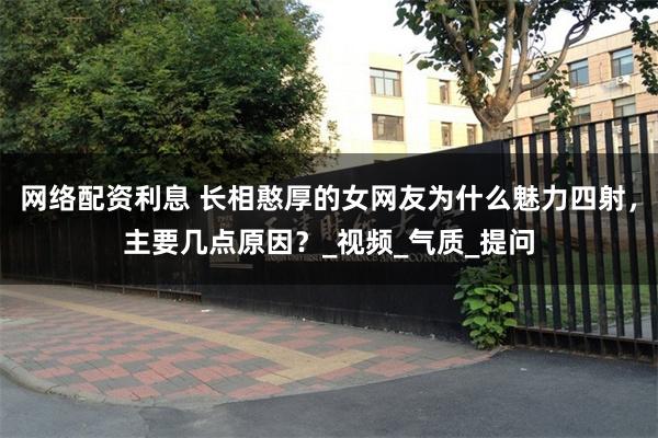 网络配资利息 长相憨厚的女网友为什么魅力四射，主要几点原因？_视频_气质_提问