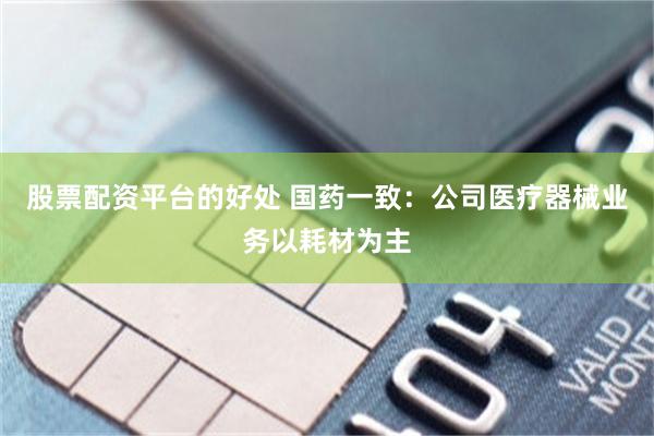 股票配资平台的好处 国药一致：公司医疗器械业务以耗材为主
