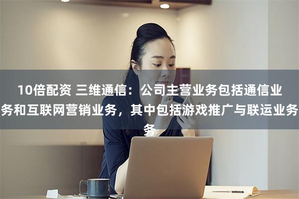 10倍配资 三维通信：公司主营业务包括通信业务和互联网营销业务，其中包括游戏推广与联运业务