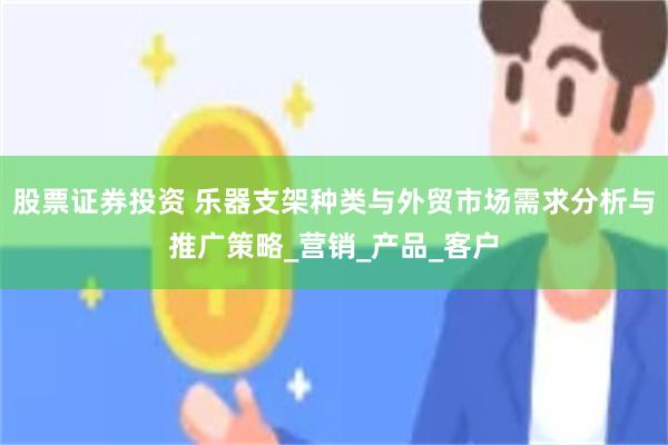 股票证券投资 乐器支架种类与外贸市场需求分析与推广策略_营销_产品_客户