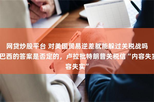 网贷炒股平台 对美国贸易逆差就能躲过关税战吗？巴西的答案是否定的，卢拉批特朗普关税信“内容失实”