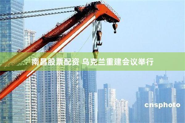 南昌股票配资 乌克兰重建会议举行