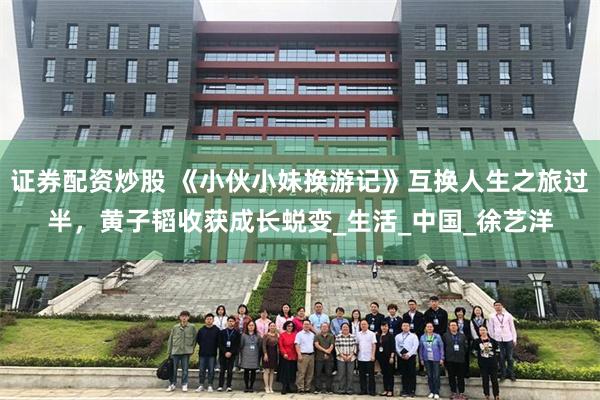 证券配资炒股 《小伙小妹换游记》互换人生之旅过半，黄子韬收获成长蜕变_生活_中国_徐艺洋