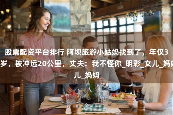 股票配资平台排行 阿坝旅游小姑妈找到了，年仅31岁，被冲远20公里，丈夫：我不怪你_明彩_女儿_妈妈