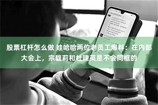 股票杠杆怎么做 娃哈哈两位老员工爆料：在内部大会上，宗馥莉和杜建英是不会同框的