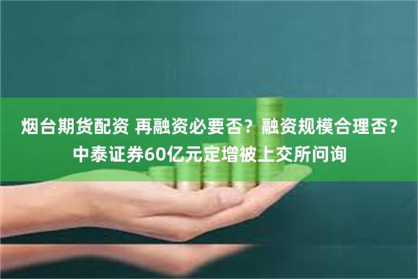 烟台期货配资 再融资必要否？融资规模合理否？中泰证券60亿元定增被上交所问询