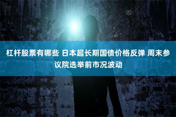 杠杆股票有哪些 日本超长期国债价格反弹 周末参议院选举前市况波动