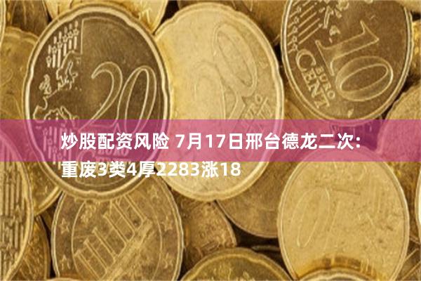 炒股配资风险 7月17日邢台德龙二次:
重废3类4厚2283涨18