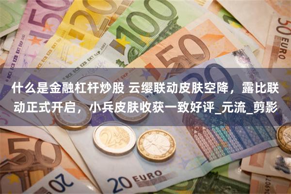 什么是金融杠杆炒股 云缨联动皮肤空降，露比联动正式开启，小兵皮肤收获一致好评_元流_剪影