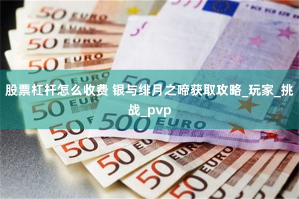 股票杠杆怎么收费 银与绯月之啼获取攻略_玩家_挑战_pvp
