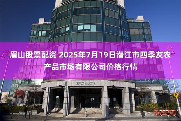 眉山股票配资 2025年7月19日潜江市四季友农产品市场有限公司价格行情