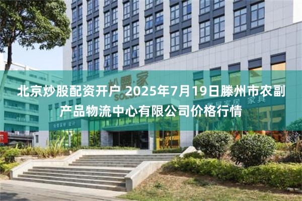 北京炒股配资开户 2025年7月19日滕州市农副产品物流中心有限公司价格行情