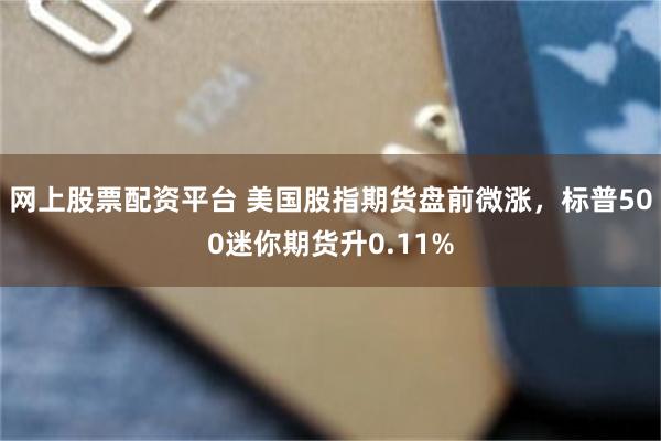 网上股票配资平台 美国股指期货盘前微涨，标普500迷你期货升0.11%