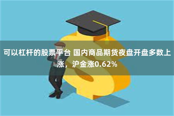可以杠杆的股票平台 国内商品期货夜盘开盘多数上涨，沪金涨0.62%