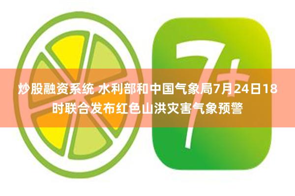 炒股融资系统 水利部和中国气象局7月24日18时联合发布红色山洪灾害气象预警