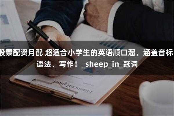 股票配资月配 超适合小学生的英语顺口溜，涵盖音标、语法、写作！_sheep_in_冠词