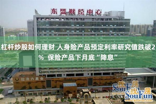 杠杆炒股如何理财 人身险产品预定利率研究值跌破2%  保险产品下月底“降息”