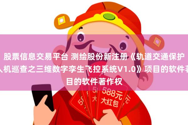 股票信息交易平台 测绘股份新注册《轨道交通保护区无人机巡查之三维数字孪生飞控系统V1.0》项目的软件著作权