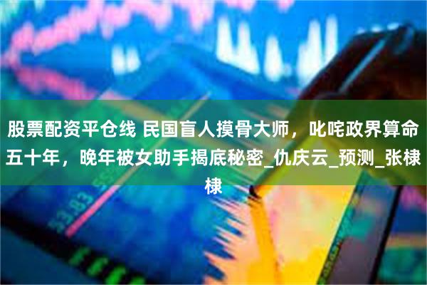 股票配资平仓线 民国盲人摸骨大师，叱咤政界算命五十年，晚年被女助手揭底秘密_仇庆云_预测_张棣