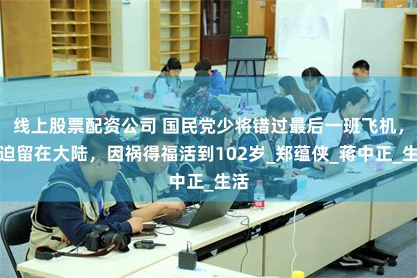 线上股票配资公司 国民党少将错过最后一班飞机，被迫留在大陆，因祸得福活到102岁_郑蕴侠_蒋中正_生活