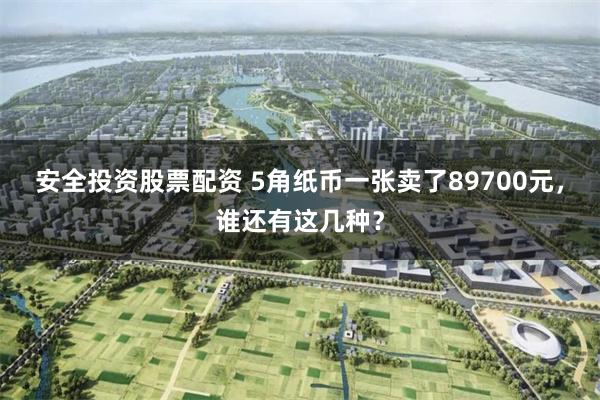 安全投资股票配资 5角纸币一张卖了89700元，谁还有这几种？