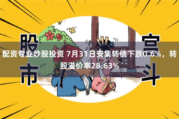 配资专业炒股投资 7月31日安集转债下跌0.6%，转股溢价率28.63%