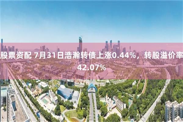 股票资配 7月31日浩瀚转债上涨0.44%，转股溢价率42.07%