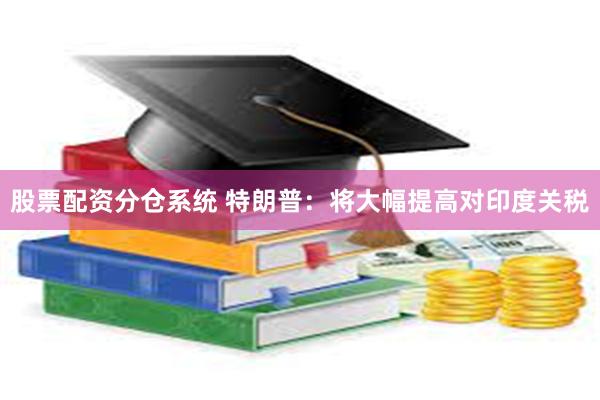 股票配资分仓系统 特朗普：将大幅提高对印度关税