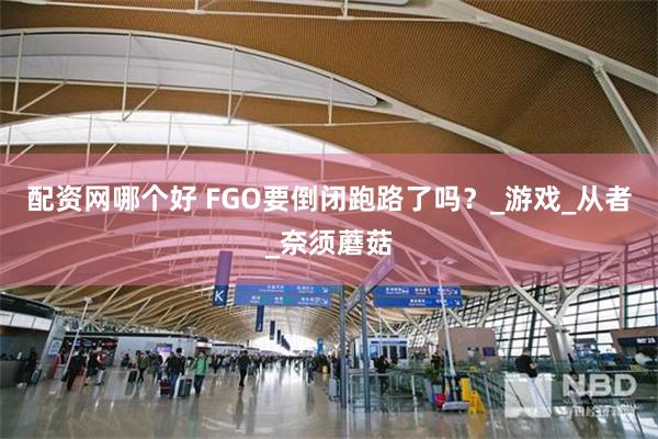 配资网哪个好 FGO要倒闭跑路了吗？_游戏_从者_奈须蘑菇