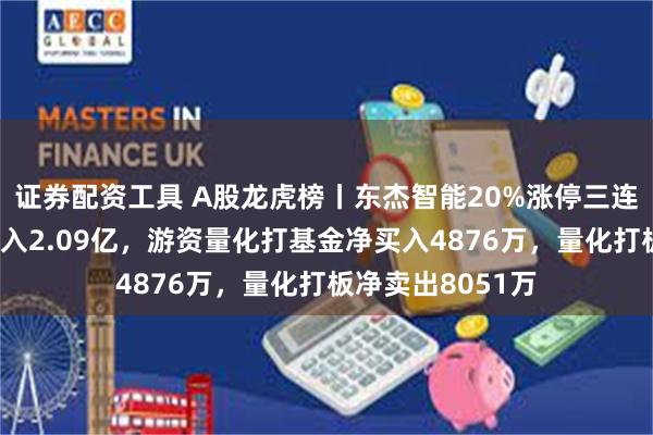 证券配资工具 A股龙虎榜丨东杰智能20%涨停三连板，五机构净买入2.09亿，游资量化打基金净买入4876万，量化打板净卖出8051万