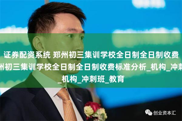 证券配资系统 郑州初三集训学校全日制全日制收费标准_郑州初三集训学校全日制全日制收费标准分析_机构_冲刺班_教育