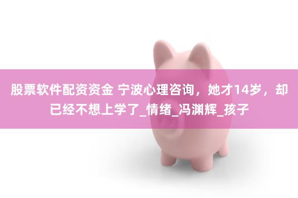 股票软件配资资金 宁波心理咨询，她才14岁，却已经不想上学了_情绪_冯渊辉_孩子