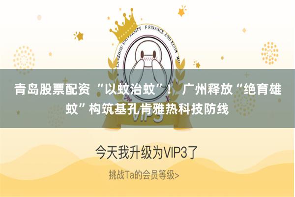 青岛股票配资 “以蚊治蚊”！ 广州释放“绝育雄蚊”构筑基孔肯雅热科技防线