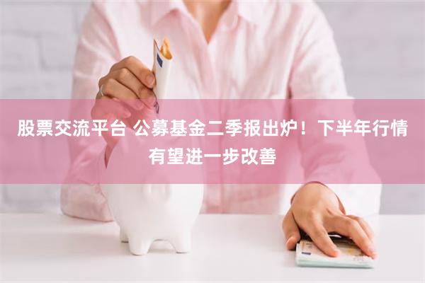 股票交流平台 公募基金二季报出炉！下半年行情有望进一步改善